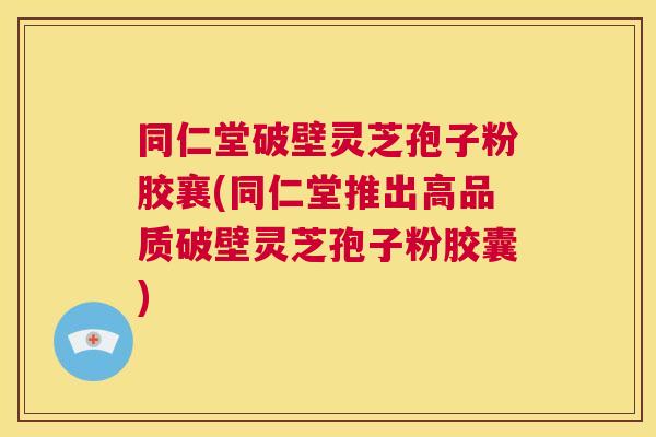同仁堂破壁灵芝孢子粉胶襄(同仁堂推出高品质破壁灵芝孢子粉胶囊) 同仁堂破壁灵芝孢子粉胶襄(同仁堂推出高品质破壁灵芝孢子粉胶囊)