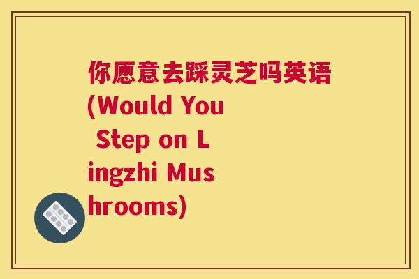 你愿意去踩灵芝吗英语(Would You Step on Lingzhi Mushrooms)