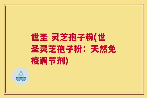 世圣 灵芝孢子粉(世圣灵芝孢子粉：天然免疫调节剂)