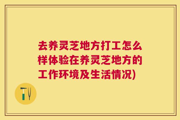 去养灵芝地方打工怎么样体验在养灵芝地方的工作环境及生活情况)