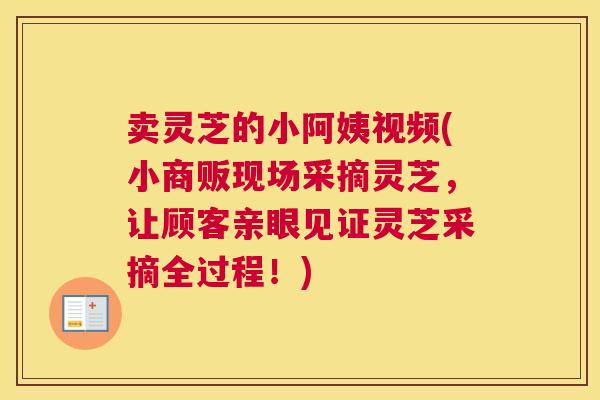 卖灵芝的小阿姨视频(小商贩现场采摘灵芝，让顾客亲眼见证灵芝采摘全过程！)