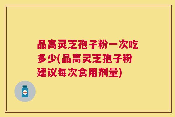 品高灵芝孢子粉一次吃多少(品高灵芝孢子粉建议每次食用剂量) 品高灵芝孢子粉一次吃多少(品高灵芝孢子粉建议每次食用剂量)