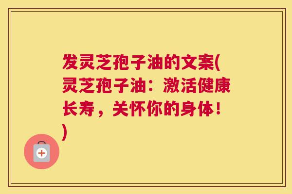 发灵芝孢子油的文案(灵芝孢子油：激活健康长寿，关怀你的身体！)