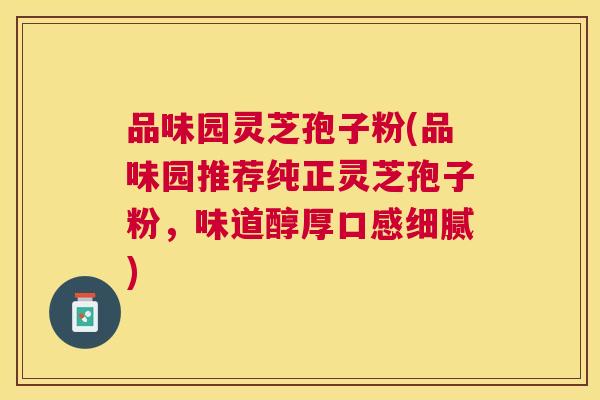 品味园灵芝孢子粉(品味园推荐纯正灵芝孢子粉,味道醇厚口感细腻) 品味园灵芝孢子粉(品味园推荐纯正灵芝孢子粉,味道醇厚口感细腻)