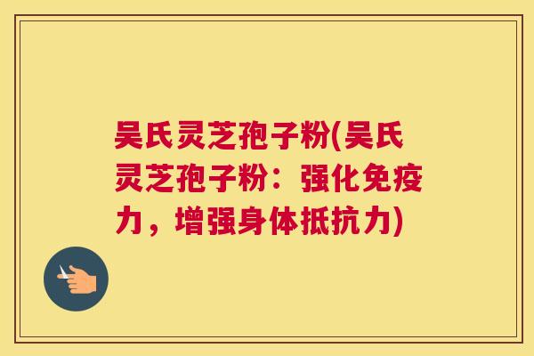 吴氏灵芝孢子粉(吴氏灵芝孢子粉:强化免疫力,增强身体抵抗力) 吴氏灵芝孢子粉(吴氏灵芝孢子粉:强化免疫力,增强身体抵抗力)