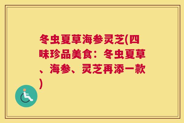冬虫夏草海参灵芝(四味珍品美食:冬虫夏草、海参、灵芝再添一款) 冬虫夏草海参灵芝(四味珍品美食:冬虫夏草、海参、灵芝再添一款)