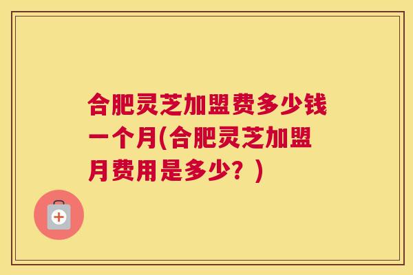 合肥灵芝加盟费多少钱一个月(合肥灵芝加盟月费用是多少?) 合肥灵芝加盟费多少钱一个月(合肥灵芝加盟月费用是多少?)