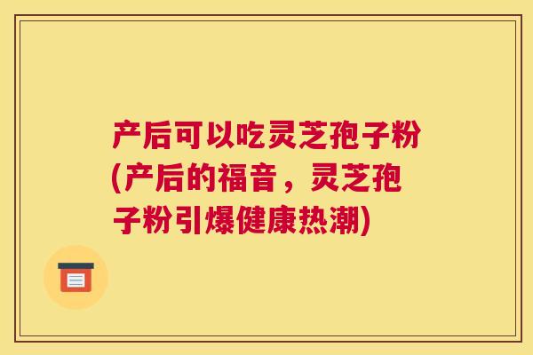 产后可以吃灵芝孢子粉(产后的福音,灵芝孢子粉引爆健康热潮) 产后可以吃灵芝孢子粉(产后的福音,灵芝孢子粉引爆健康热潮)