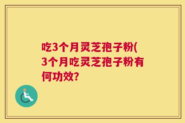 吃3个月灵芝孢子粉(3个月吃灵芝孢子粉有何功效? 吃3个月灵芝孢子粉(3个月吃灵芝孢子粉有何功效?