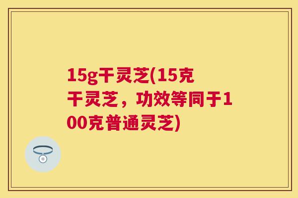 15g干灵芝(15克干灵芝,功效等同于100克普通灵芝) 15g干灵芝(15克干灵芝,功效等同于100克普通灵芝)