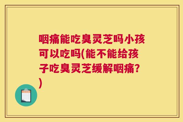 咽痛能吃臭灵芝吗小孩可以吃吗(能不能给孩子吃臭灵芝缓解咽痛?) 咽痛能吃臭灵芝吗小孩可以吃吗(能不能给孩子吃臭灵芝缓解咽痛?)