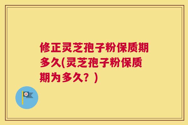 修正灵芝孢子粉保质期多久(灵芝孢子粉保质期为多久?) 修正灵芝孢子粉保质期多久(灵芝孢子粉保质期为多久?)