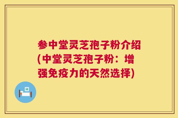 参中堂灵芝孢子粉介绍(中堂灵芝孢子粉:增强免疫力的天然选择) 参中堂灵芝孢子粉介绍(中堂灵芝孢子粉:增强免疫力的天然选择)