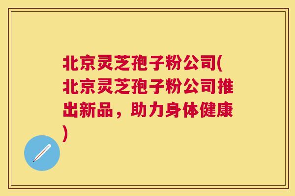 北京灵芝孢子粉公司(北京灵芝孢子粉公司推出新品,助力身体健康) 北京灵芝孢子粉公司(北京灵芝孢子粉公司推出新品,助力身体健康)