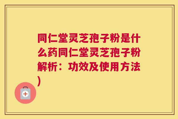 同仁堂灵芝孢子粉是什么药同仁堂灵芝孢子粉解析:功效及使用方法) 同仁堂灵芝孢子粉是什么药同仁堂灵芝孢子粉解析:功效及使用方法)