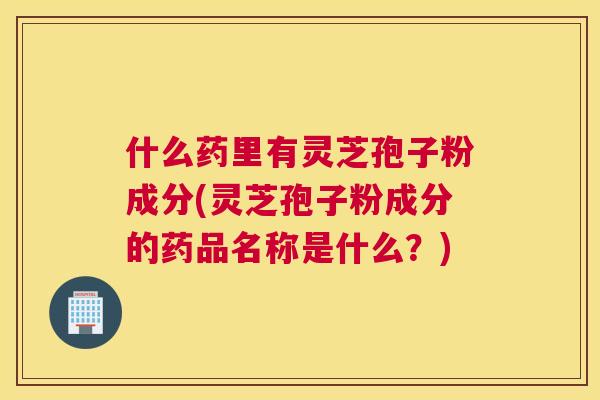 什么药里有灵芝孢子粉成分(灵芝孢子粉成分的药品名称是什么?) 什么药里有灵芝孢子粉成分(灵芝孢子粉成分的药品名称是什么?)