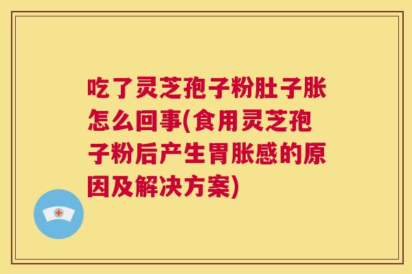 吃了灵芝孢子粉肚子胀怎么回事(食用灵芝孢子粉后产生胃胀感的原因及解决方案) 吃了灵芝孢子粉肚子胀怎么回事(食用灵芝孢子粉后产生胃胀感的原因及解决方案)