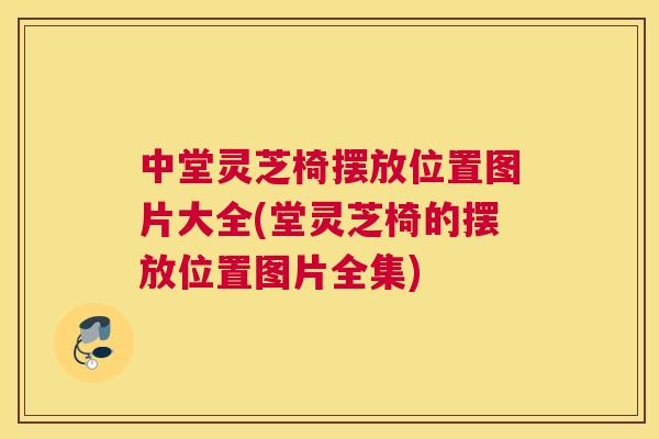 中堂灵芝椅摆放位置图片大全(堂灵芝椅的摆放位置图片全集) 中堂灵芝椅摆放位置图片大全(堂灵芝椅的摆放位置图片全集)