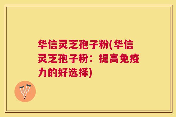 华信灵芝孢子粉(华信灵芝孢子粉:提高免疫力的好选择) 华信灵芝孢子粉(华信灵芝孢子粉:提高免疫力的好选择)