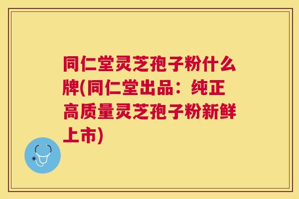 同仁堂灵芝孢子粉什么牌(同仁堂出品:纯正高质量灵芝孢子粉新鲜上市) 同仁堂灵芝孢子粉什么牌(同仁堂出品:纯正高质量灵芝孢子粉新鲜上市)