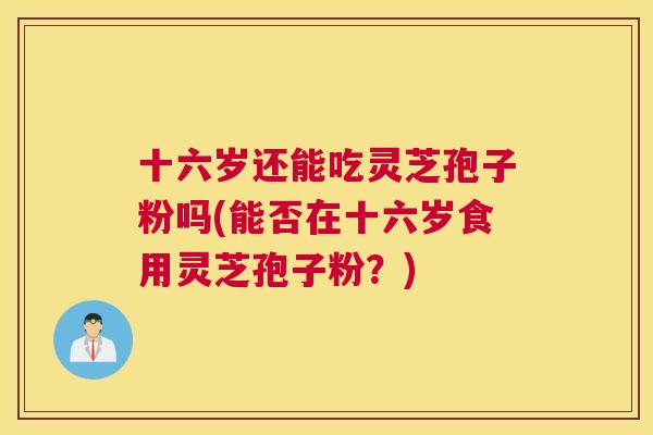 十六岁还能吃灵芝孢子粉吗(能否在十六岁食用灵芝孢子粉?) 十六岁还能吃灵芝孢子粉吗(能否在十六岁食用灵芝孢子粉?)