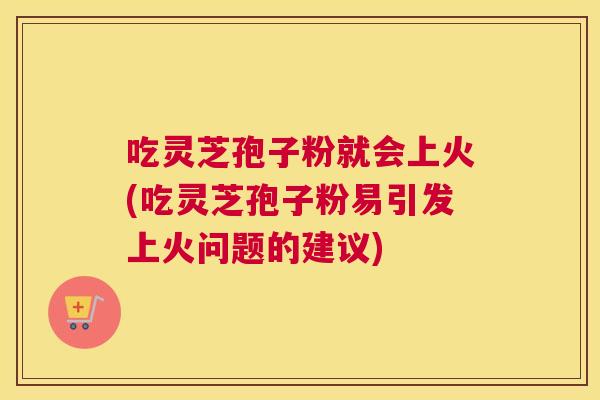 吃灵芝孢子粉就会上火(吃灵芝孢子粉易引发上火问题的建议) 吃灵芝孢子粉就会上火(吃灵芝孢子粉易引发上火问题的建议)