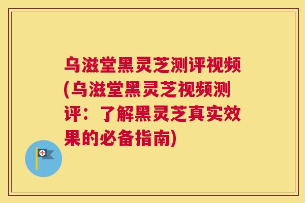乌滋堂黑灵芝测评视频(乌滋堂黑灵芝视频测评:了解黑灵芝真实效果的必备指南) 乌滋堂黑灵芝测评视频(乌滋堂黑灵芝视频测评:了解黑灵芝真实效果的必备指南)