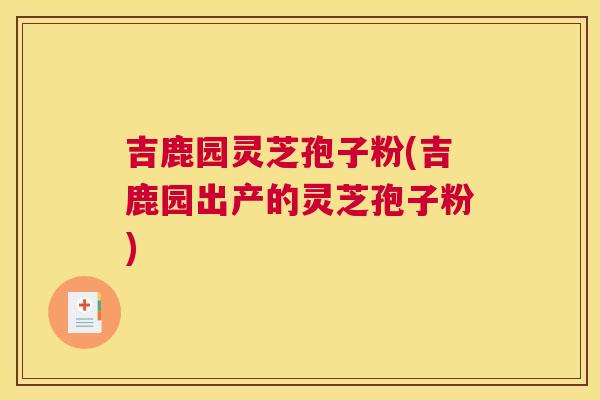 吉鹿园灵芝孢子粉(吉鹿园出产的灵芝孢子粉) 吉鹿园灵芝孢子粉(吉鹿园出产的灵芝孢子粉)