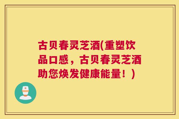 古贝春灵芝酒(重塑饮品口感,古贝春灵芝酒助您焕发健康能量!) 古贝春灵芝酒(重塑饮品口感,古贝春灵芝酒助您焕发健康能量!)
