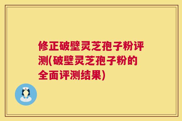 修正破壁灵芝孢子粉评测(破壁灵芝孢子粉的全面评测结果) 修正破壁灵芝孢子粉评测(破壁灵芝孢子粉的全面评测结果)
