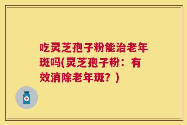 吃灵芝孢子粉能治老年斑吗(灵芝孢子粉:有效消除老年斑?) 吃灵芝孢子粉能治老年斑吗(灵芝孢子粉:有效消除老年斑?)