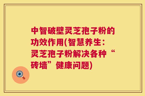中智破壁灵芝孢子粉的功效作用(智慧养生:灵芝孢子粉解决各种“砖墙”健康问题) 中智破壁灵芝孢子粉的功效作用(智慧养生:灵芝孢子粉解决各种“砖墙”健康问题)