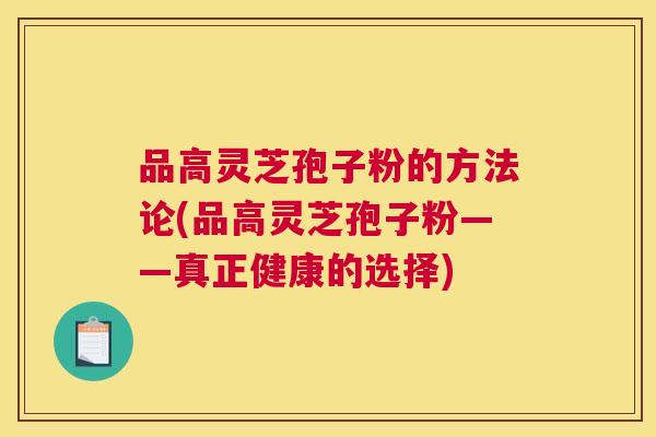 品高灵芝孢子粉的方法论(品高灵芝孢子粉——真正健康的选择) 品高灵芝孢子粉的方法论(品高灵芝孢子粉——真正健康的选择)