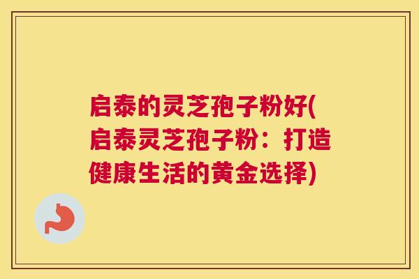 启泰的灵芝孢子粉好(启泰灵芝孢子粉:打造健康生活的黄金选择) 启泰的灵芝孢子粉好(启泰灵芝孢子粉:打造健康生活的黄金选择)