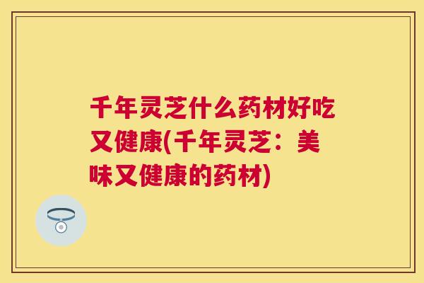 千年灵芝什么药材好吃又健康(千年灵芝:美味又健康的药材) 千年灵芝什么药材好吃又健康(千年灵芝:美味又健康的药材)