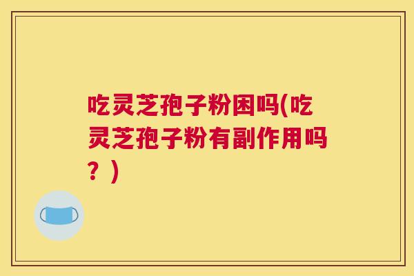 吃灵芝孢子粉困吗(吃灵芝孢子粉有副作用吗?) 吃灵芝孢子粉困吗(吃灵芝孢子粉有副作用吗?)