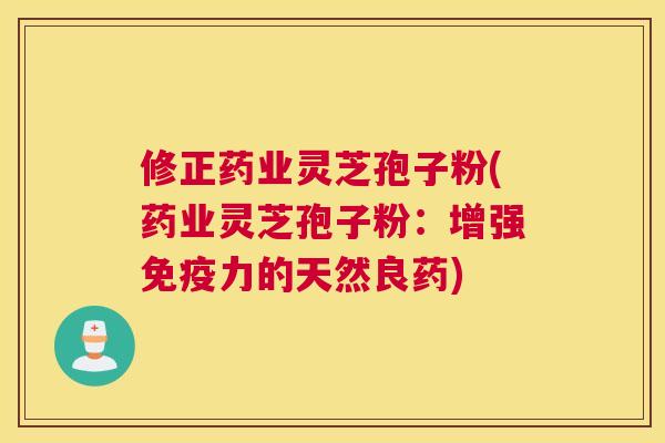 修正药业灵芝孢子粉(药业灵芝孢子粉:增强免疫力的天然良药) 修正药业灵芝孢子粉(药业灵芝孢子粉:增强免疫力的天然良药)