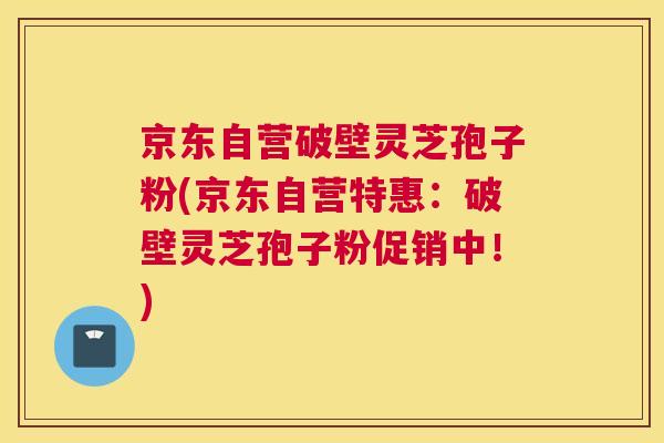 京东自营破壁灵芝孢子粉(京东自营特惠:破壁灵芝孢子粉促销中!) 京东自营破壁灵芝孢子粉(京东自营特惠:破壁灵芝孢子粉促销中!)