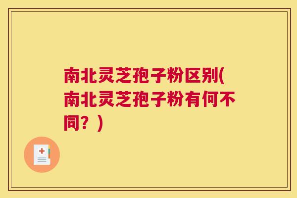 南北灵芝孢子粉区别(南北灵芝孢子粉有何不同?) 南北灵芝孢子粉区别(南北灵芝孢子粉有何不同?)