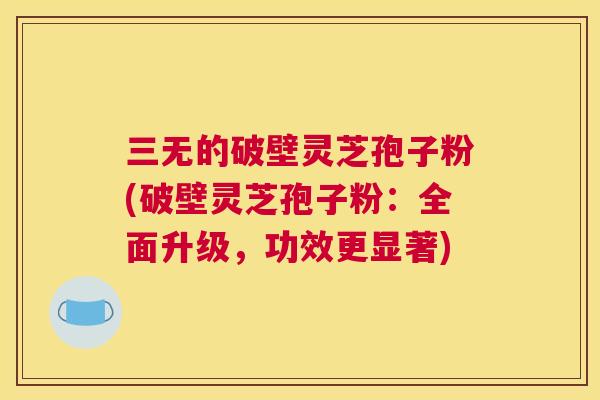 三无的破壁灵芝孢子粉(破壁灵芝孢子粉:全面升级,功效更显著) 三无的破壁灵芝孢子粉(破壁灵芝孢子粉:全面升级,功效更显著)