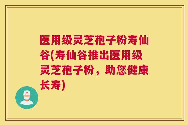 医用级灵芝孢子粉寿仙谷(寿仙谷推出医用级灵芝孢子粉,助您健康长寿) 医用级灵芝孢子粉寿仙谷(寿仙谷推出医用级灵芝孢子粉,助您健康长寿)