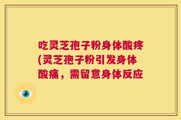 吃灵芝孢子粉身体酸疼(灵芝孢子粉引发身体酸痛,需留意身体反应 吃灵芝孢子粉身体酸疼(灵芝孢子粉引发身体酸痛,需留意身体反应