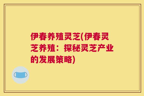 伊春养殖灵芝(伊春灵芝养殖:探秘灵芝产业的发展策略) 伊春养殖灵芝(伊春灵芝养殖:探秘灵芝产业的发展策略)
