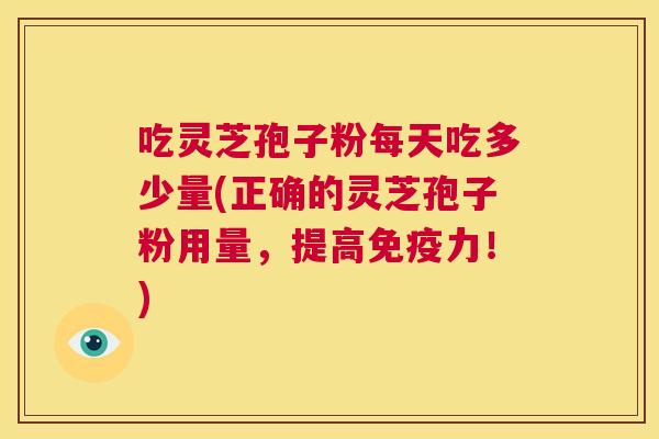 吃灵芝孢子粉每天吃多少量(正确的灵芝孢子粉用量,提高免疫力!) 吃灵芝孢子粉每天吃多少量(正确的灵芝孢子粉用量,提高免疫力!)