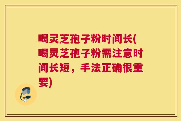喝灵芝孢子粉时间长(喝灵芝孢子粉需注意时间长短,手法正确很重要) 喝灵芝孢子粉时间长(喝灵芝孢子粉需注意时间长短,手法正确很重要)