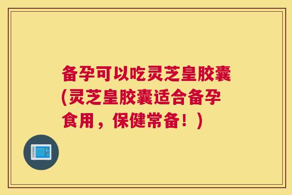 备孕可以吃灵芝皇胶囊(灵芝皇胶囊适合备孕食用,保健常备!) 备孕可以吃灵芝皇胶囊(灵芝皇胶囊适合备孕食用,保健常备!)