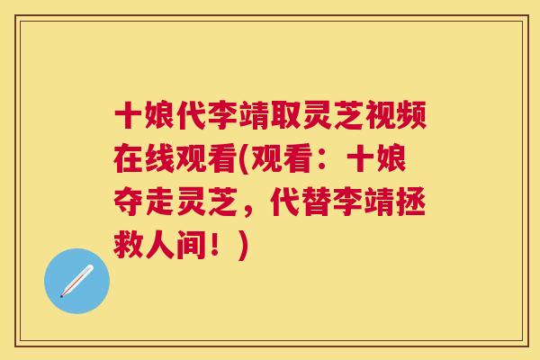 十娘代李靖取灵芝视频在线观看(观看:十娘夺走灵芝,代替李靖拯救人间!) 十娘代李靖取灵芝视频在线观看(观看:十娘夺走灵芝,代替李靖拯救人间!)
