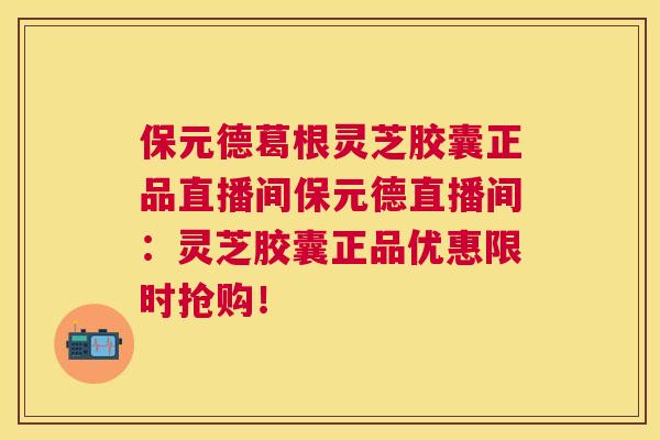 保元德葛根灵芝胶囊正品直播间保元德直播间:灵芝胶囊正品优惠限时抢购! 保元德葛根灵芝胶囊正品直播间保元德直播间:灵芝胶囊正品优惠限时抢购!