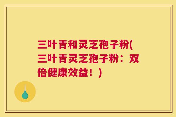 三叶青和灵芝孢子粉(三叶青灵芝孢子粉：双倍健康效益！)