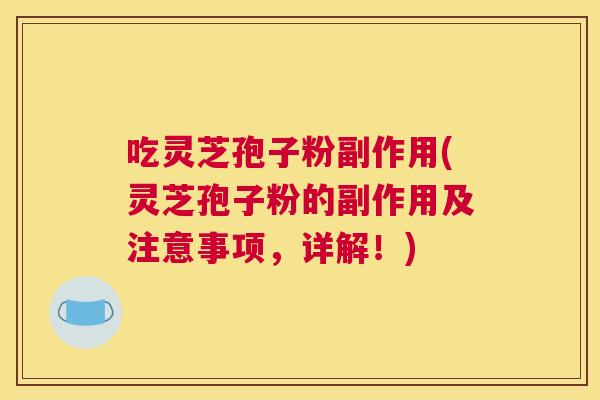 吃灵芝孢子粉副作用(灵芝孢子粉的副作用及注意事项，详解！)